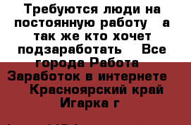 Требуются люди на постоянную работу,  а так же кто хочет подзаработать! - Все города Работа » Заработок в интернете   . Красноярский край,Игарка г.